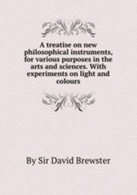 A treatise on new philosophical instruments, for various purposes in the arts and sciences. With experiments on light and colours
