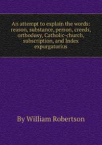 An attempt to explain the words: reason, substance, person, creeds, orthodoxy, Catholic-church, subscription, and Index expurgatorius