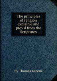 The principles of religion explain`d and prov`d from the Scriptures