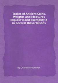 Tables of Ancient Coins, Weights and Measures Explain`d and Exemplify`d in Several Dissertations