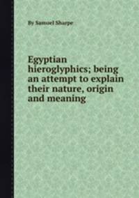 Egyptian hieroglyphics; being an attempt to explain their nature, origin and meaning