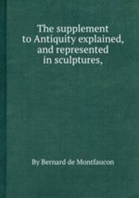 The supplement to Antiquity explained, and represented in sculptures,