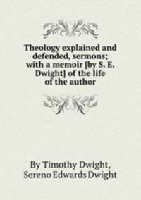 Theology explained and defended, sermons; with a memoir [by S. E. Dwight] of the life of the author