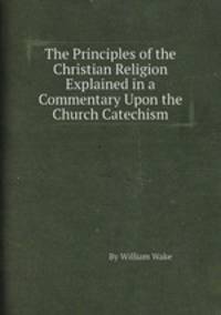 The Principles of the Christian Religion Explained in a Commentary Upon the Church Catechism