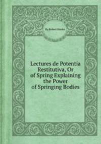 Lectures de Potentia Restitutiva, Or of Spring Explaining the Power of Springing Bodies