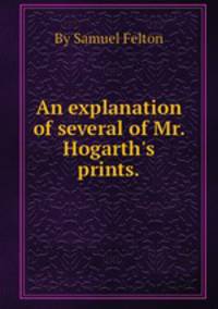 An explanation of several of Mr. Hogarth`s prints..