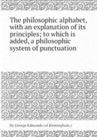 The philosophic alphabet, with an explanation of its principles; to which is added, a philosophic system of punctuation
