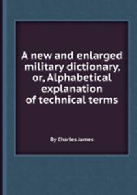 A new and enlarged military dictionary, or, Alphabetical explanation of technical terms