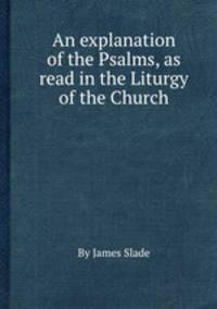 An explanation of the Psalms, as read in the Liturgy of the Church