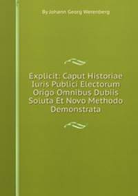 Explicit: Caput Historiae Iuris Publici Electorum Origo Omnibus Dubiis Soluta Et Novo Methodo Demonstrata