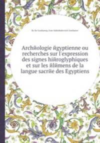 Archйologie йgyptienne ou recherches sur l`expression des signes hiйroglyphiques et sur les йlйmens de la langue sacrйe des Egyptiens