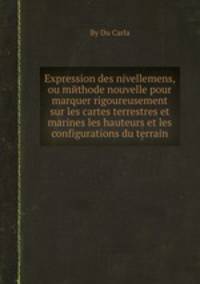 Expression des nivellemens, ou mйthode nouvelle pour marquer rigoureusement sur les cartes terrestres et marines les hauteurs et les configurations du terrain