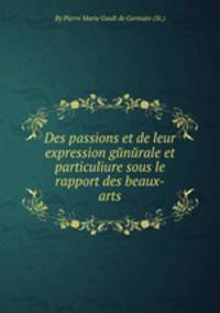Des passions et de leur expression gйnйrale et particuliиre sous le rapport des beaux-arts