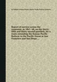 Report of surveys across the continent, in 1867-`68, on the thirty-fifth and thirty-second parellels, for a route extending the Kansas Pacific Railway to the Pacific Ocean at San Francisco and San Diego ...