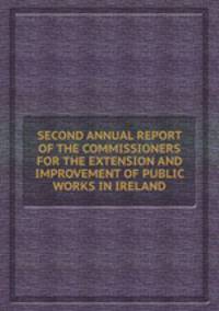 SECOND ANNUAL REPORT OF THE COMMISSIONERS FOR THE EXTENSION AND IMPROVEMENT OF PUBLIC WORKS IN IRELAND