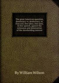 The great American question, democracy vs. doulocracy, or, Free soil, free labor, free men, & free speech, against the extension and domination of the slaveholding interest