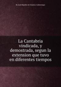 La Cantabria vindicada, y demostrada, segun la extension que tuvo en diferentes tiempos