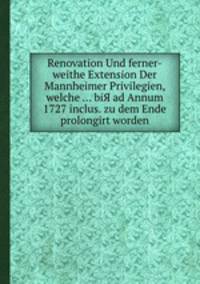 Renovation Und ferner-weithe Extension Der Mannheimer Privilegien, welche ... biЯ ad Annum 1727 inclus. zu dem Ende prolongirt worden