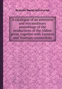 A catalogue of an extensive and extraordinary assemblage of the productions of the Aldine press, together with Lyonese and Venetian counterfeits
