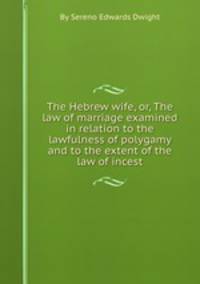 The Hebrew wife, or, The law of marriage examined in relation to the lawfulness of polygamy and to the extent of the law of incest
