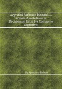 Avgvstini Barbosae Lvsitani, ... Svmma Apostolicarvm Decisionum Extra Ivs Commvne Vagantivm