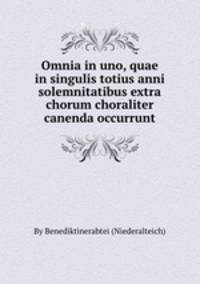 Omnia in uno, quae in singulis totius anni solemnitatibus extra chorum choraliter canenda occurrunt