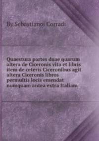 Quaestura partes duae quarum altera de Ciceronis vita et libris item de ceteris Ciceronibus agit altera Ciceronis libros permultis locis emendat numquam antea extra Italiam