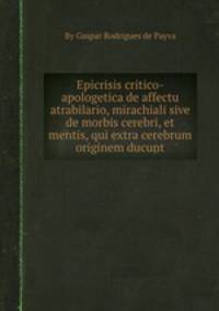 Epicrisis critico-apologetica de affectu atrabilario, mirachiali sive de morbis cerebri, et mentis, qui extra cerebrum originem ducunt