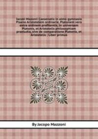 Iacobi Mazonii Caesenatis in almo gymnasio Pisano Aristotelem ordinarie, Platonem vero extra ordinem profitentis, In universam Platonis, et Aristotelis philosophiam praeludia, sive de comparatione Platonis, et Aristotelis ; Liber primus
