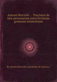 Antonii Ricciulli ... Tractatus de iure personarum extra Ecclesiae gremium existentium
