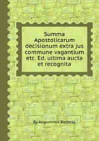 Summa Apostolicarum decisionum extra jus commune vagantium etc. Ed. ultima aucta et recognita