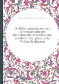 De fideicommissis ex casu contrafactionis per alienationem extra familiam, resultantibus; praes: Joh. Volkm. Bechmann