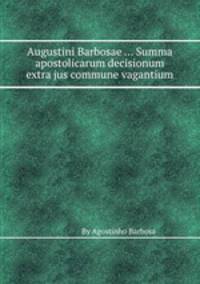 Augustini Barbosae ... Summa apostolicarum decisionum extra jus commune vagantium