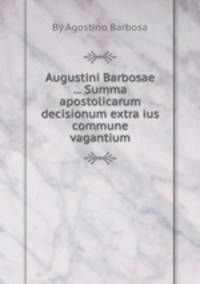 Augustini Barbosae ... Summa apostolicarum decisionum extra ius commune vagantium