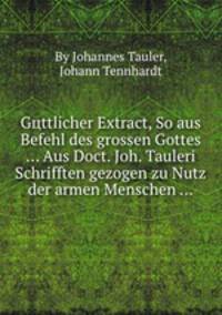 Gцttlicher Extract, So aus Befehl des grossen Gottes ... Aus Doct. Joh. Tauleri Schrifften gezogen zu Nutz der armen Menschen ...