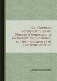 Confйrences ecclйsiastiques du Diocese d`Angers,sur le sacrement de pйnitence, sur les indulgences et l`extreme-onction