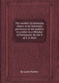The number of alehouses shewn to be extremely pernicious to the publick. In a letter to a Member of Parliament. By the V. of S. in Kent