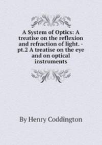 A System of Optics: A treatise on the reflexion and refraction of light. -pt.2 A treatise on the eye and on optical instruments