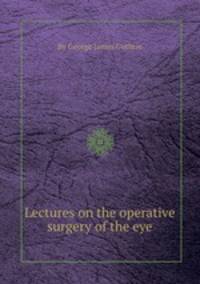 Lectures on the operative surgery of the eye