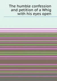 The humble confession and petition of a Whig with his eyes open