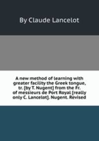 A new method of learning with greater facility the Greek tongue, tr. [by T. Nugent] from the Fr. of messieurs de Port Royal [really only C. Lancelot]. Nugent. Revised