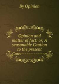 Opinion and matter of fact: or, A seasonable Caution to the present Conv-------------n