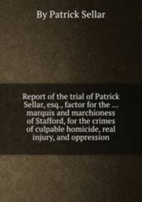 Report of the trial of Patrick Sellar, esq., factor for the ... marquis and marchioness of Stafford, for the crimes of culpable homicide, real injury, and oppression