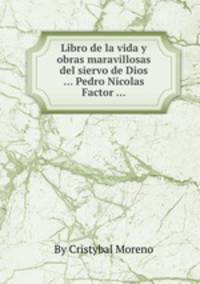 Libro de la vida y obras maravillosas del siervo de Dios ... Pedro Nicolas Factor ...
