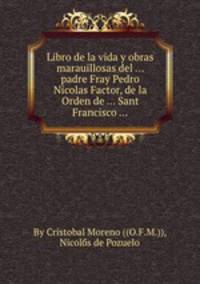 Libro de la vida y obras marauillosas del ... padre Fray Pedro Nicolas Factor, de la Orden de ... Sant Francisco ...