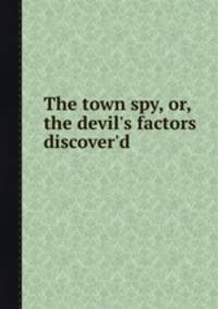 The town spy, or, the devil`s factors discover`d
