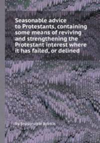 Seasonable advice to Protestants, containing some means of reviving and strengthening the Protestant interest where it has failed, or delined