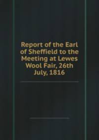 Report of the Earl of Sheffield to the Meeting at Lewes Wool Fair, 26th July, 1816