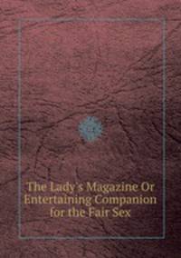 The Lady`s Magazine Or Entertaining Companion for the Fair Sex