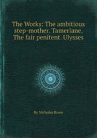 The Works: The ambitious step-mother. Tamerlane. The fair penitent. Ulysses